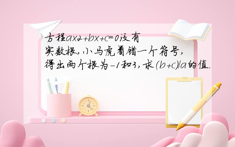 方程ax2+bx+c=0没有实数根,小马虎看错一个符号,得出两个根为-1和3,求（b+c）/a的值.