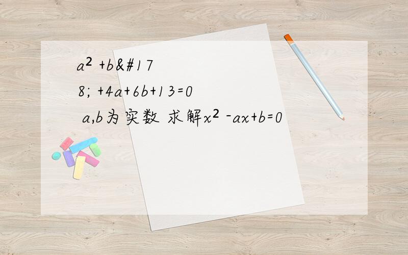 a² +b² +4a+6b+13=0 a,b为实数 求解x² -ax+b=0