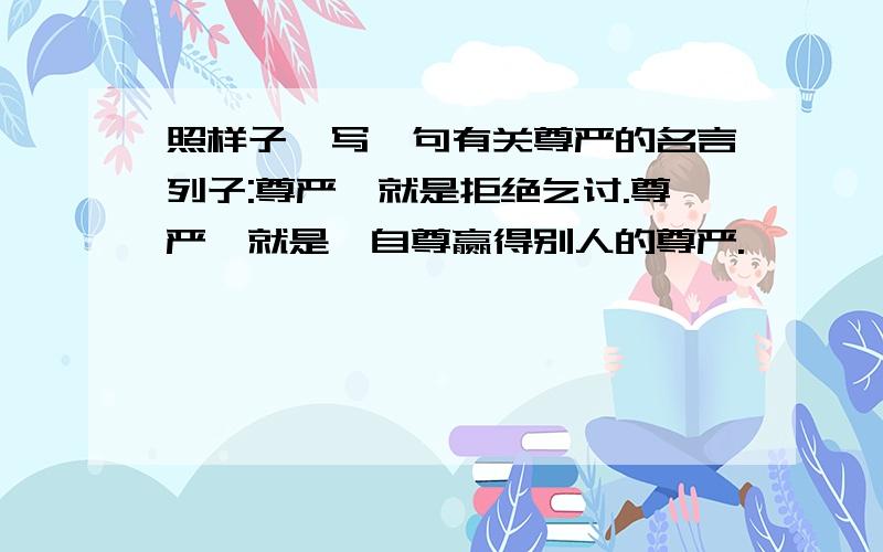 照样子,写一句有关尊严的名言列子:尊严,就是拒绝乞讨.尊严,就是一自尊赢得别人的尊严.