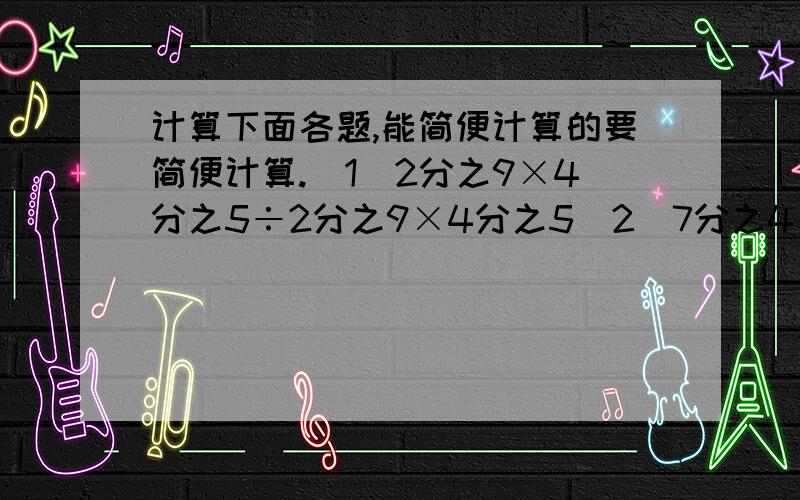 计算下面各题,能简便计算的要简便计算.（1）2分之9×4分之5÷2分之9×4分之5（2）7分之4×15-7分之4（3）21分之10÷【6分之5×（1-3分之2）】