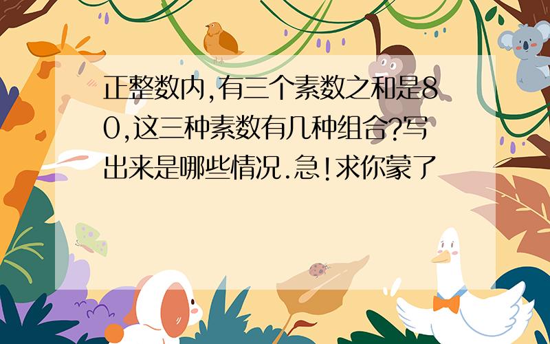 正整数内,有三个素数之和是80,这三种素数有几种组合?写出来是哪些情况.急!求你蒙了