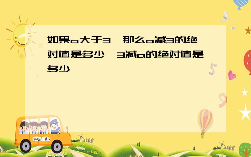 如果a大于3,那么a减3的绝对值是多少,3减a的绝对值是多少