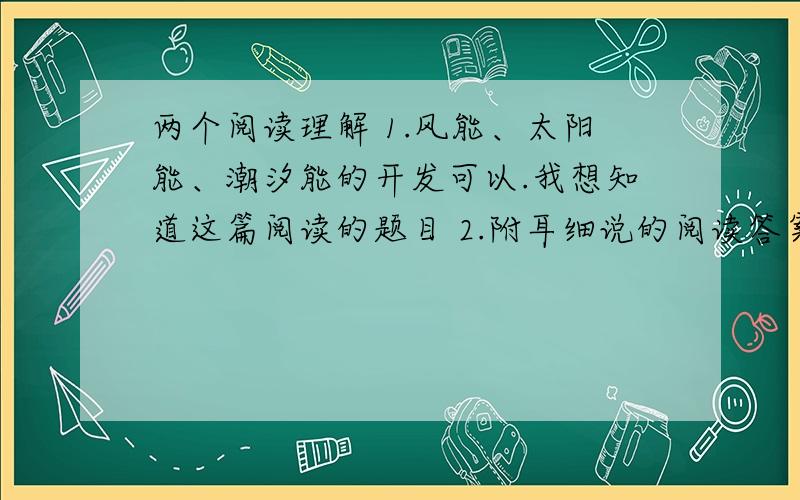 两个阅读理解 1.风能、太阳能、潮汐能的开发可以.我想知道这篇阅读的题目 2.附耳细说的阅读答案反正你知道哪些附耳细说的答案就说