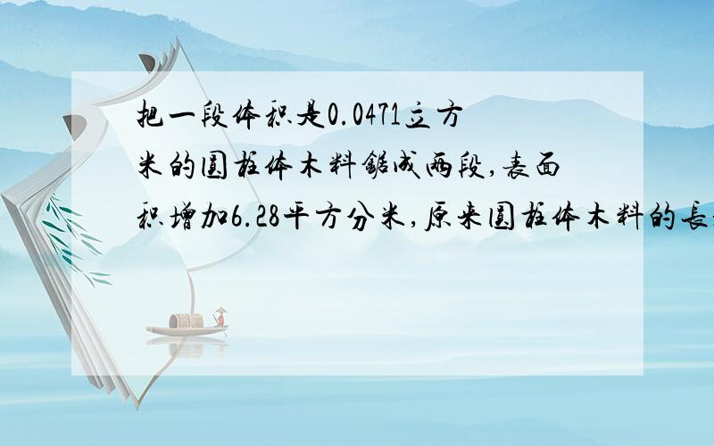 把一段体积是0.0471立方米的圆柱体木料锯成两段,表面积增加6.28平方分米,原来圆柱体木料的长是多少分米