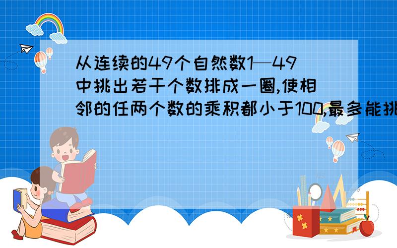 从连续的49个自然数1—49中挑出若干个数排成一圈,使相邻的任两个数的乘积都小于100,最多能挑出多少个数?