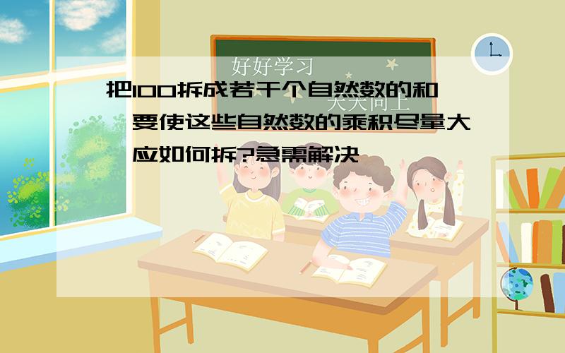 把100拆成若干个自然数的和,要使这些自然数的乘积尽量大,应如何拆?急需解决