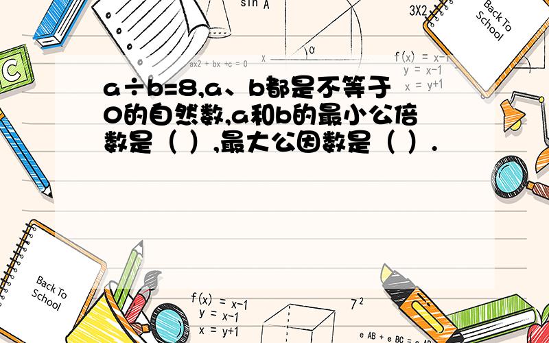 a÷b=8,a、b都是不等于0的自然数,a和b的最小公倍数是（ ）,最大公因数是（ ）.