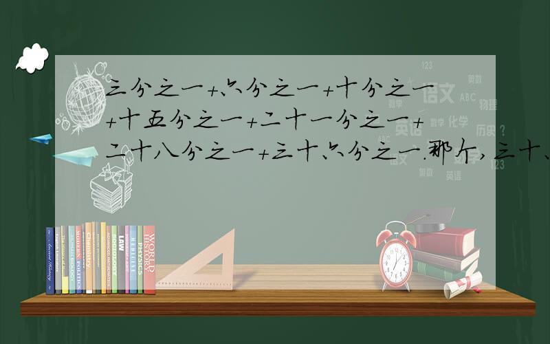 三分之一+六分之一+十分之一+十五分之一+二十一分之一+二十八分之一+三十六分之一.那个,三十六分之一后面还要+个四十五分之一哦~