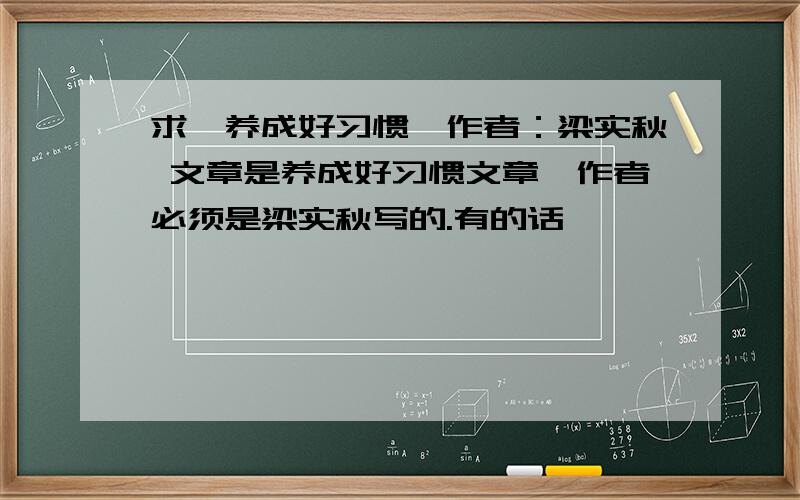 求《养成好习惯》作者：梁实秋 文章是养成好习惯文章,作者必须是梁实秋写的.有的话,