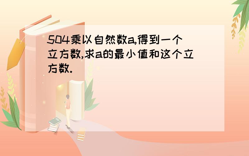 504乘以自然数a,得到一个立方数,求a的最小值和这个立方数.