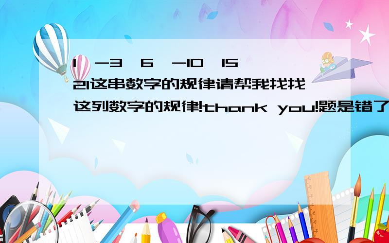 1,-3,6,-10,15,21这串数字的规律请帮我找找这列数字的规律!thank you!题是错了，是-21.那第100个数应该是多少？