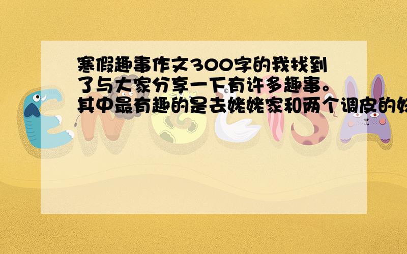 寒假趣事作文300字的我找到了与大家分享一下有许多趣事。其中最有趣的是去姥姥家和两个调皮的妹妹捏泥塑。　　我们首先从鸭笼里找来了一个铜罐子，想用它盛装泥巴。没想到里面居然