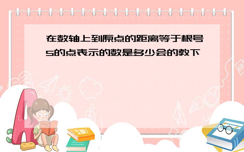 在数轴上到原点的距离等于根号5的点表示的数是多少会的教下