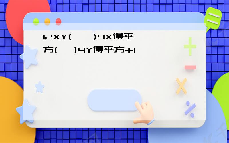 12XY(    )9X得平方(   )4Y得平方+1