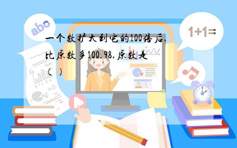 一个数扩大到它的100倍后,比原数多100.98,原数是（）