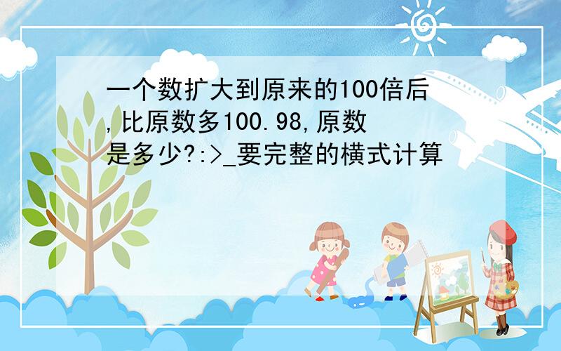 一个数扩大到原来的100倍后,比原数多100.98,原数是多少?:>_要完整的横式计算