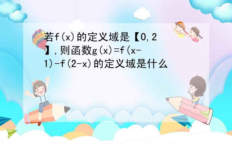 若f(x)的定义域是【0,2】,则函数g(x)=f(x-1)-f(2-x)的定义域是什么