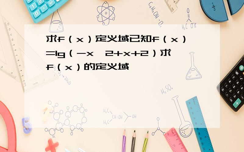 求f（x）定义域已知f（x）=lg（-x＾2+x+2）求f（x）的定义域