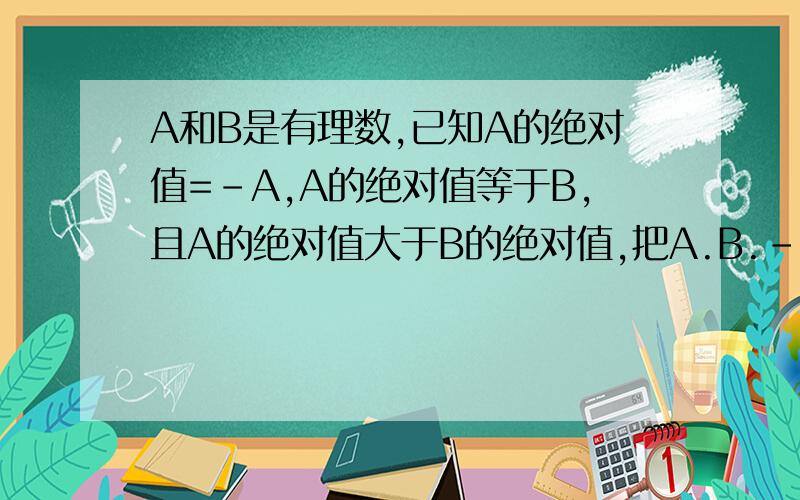 A和B是有理数,已知A的绝对值=-A,A的绝对值等于B,且A的绝对值大于B的绝对值,把A.B.-A.-B表示在数轴上并按从大到小的顺序排列.