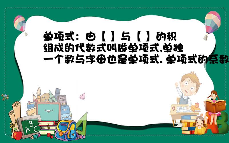 单项式：由【 】与【 】的积组成的代数式叫做单项式,单独一个数与字母也是单项式. 单项式的系数单项式：由【  】与【  】的积组成的代数式叫做单项式,单独一个数与字母也是单项式.单