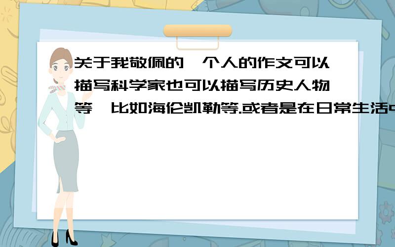 关于我敬佩的一个人的作文可以描写科学家也可以描写历史人物等,比如海伦凯勒等.或者是在日常生活中默默为人付出的