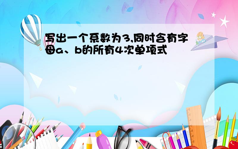 写出一个系数为3,同时含有字母a、b的所有4次单项式