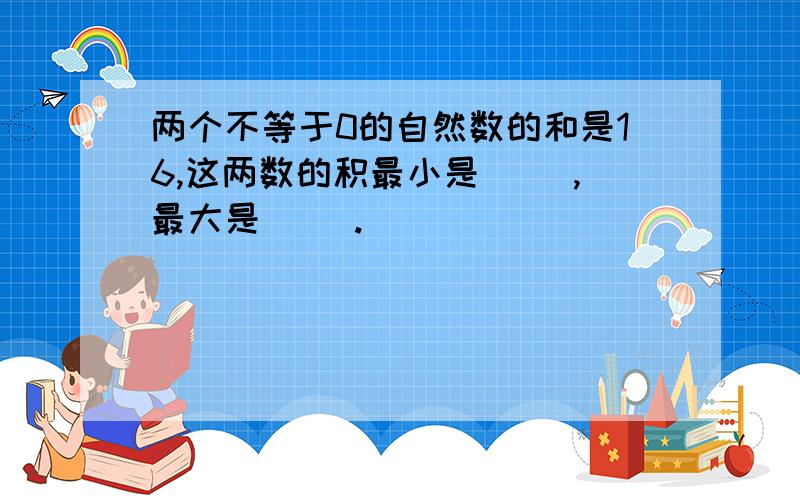 两个不等于0的自然数的和是16,这两数的积最小是（ ）,最大是（ ）.