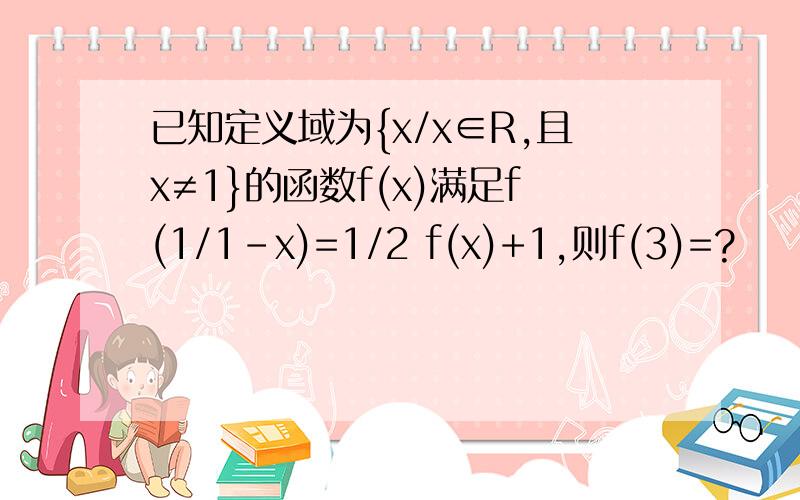 已知定义域为{x/x∈R,且x≠1}的函数f(x)满足f(1/1-x)=1/2 f(x)+1,则f(3)=?