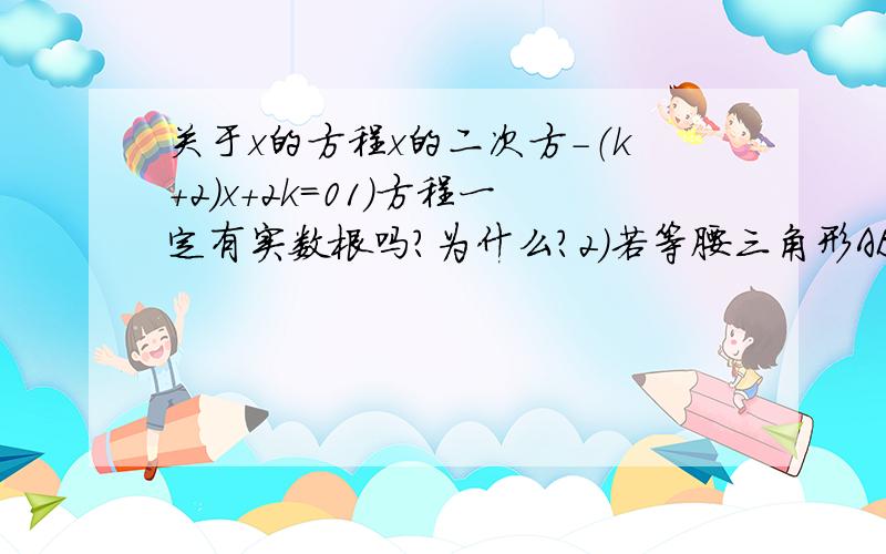 关于x的方程x的二次方-（k+2)x+2k=01)方程一定有实数根吗?为什么?2）若等腰三角形ABC的一边长a=1,另两边长b、c恰好是在这个方程的两个根,求三角形ABC的周长