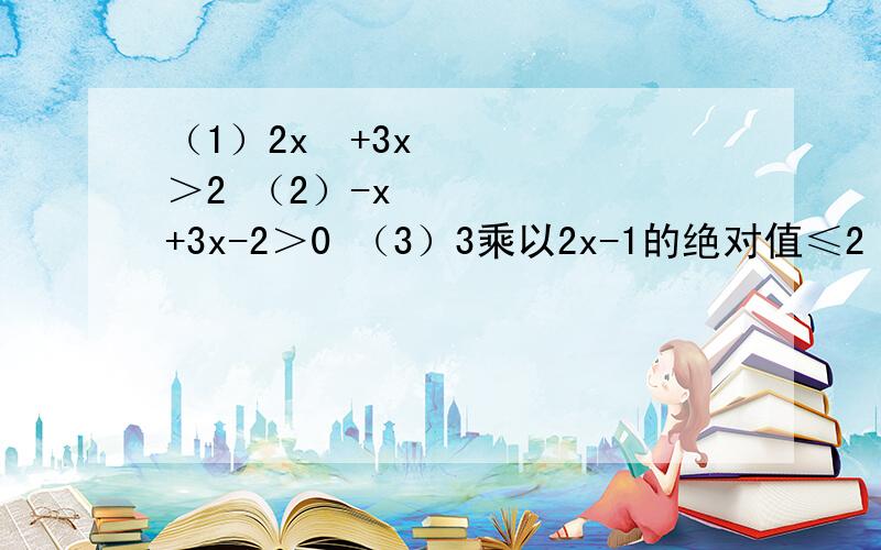 （1）2x²+3x＞2 （2）-x²+3x-2＞0 （3）3乘以2x-1的绝对值≤2 （4）4x+1的绝对值-3＞0