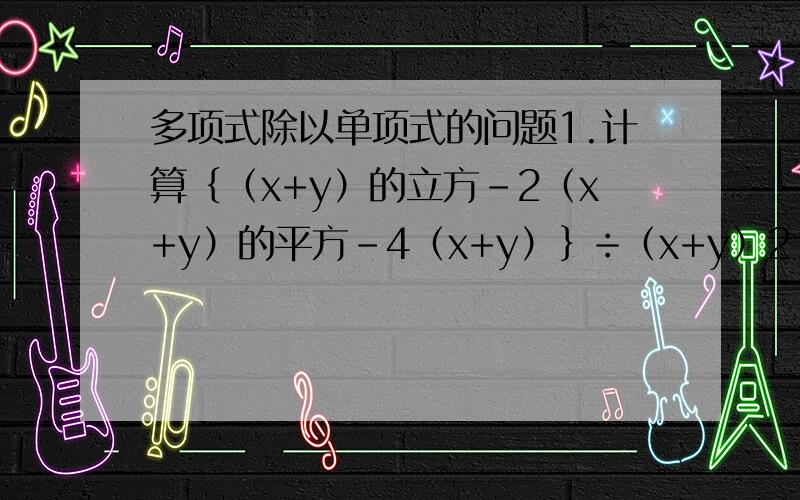 多项式除以单项式的问题1.计算｛（x+y）的立方-2（x+y）的平方-4（x+y）｝÷（x+y）2.已知｜a+二分之一｜+（b-3）的平方=0,求代数式｛（2a+b）的平方+（2a+b）（b-2a）-6b｝÷2b的值3.先化简,再求值