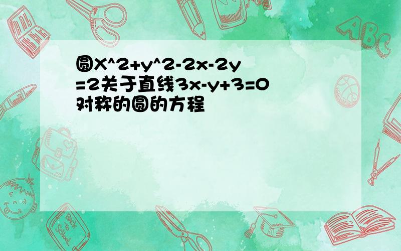 圆X^2+y^2-2x-2y=2关于直线3x-y+3=0对称的圆的方程