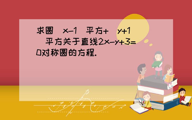 求圆（x-1）平方+（y+1）平方关于直线2x-y+3=0对称圆的方程.