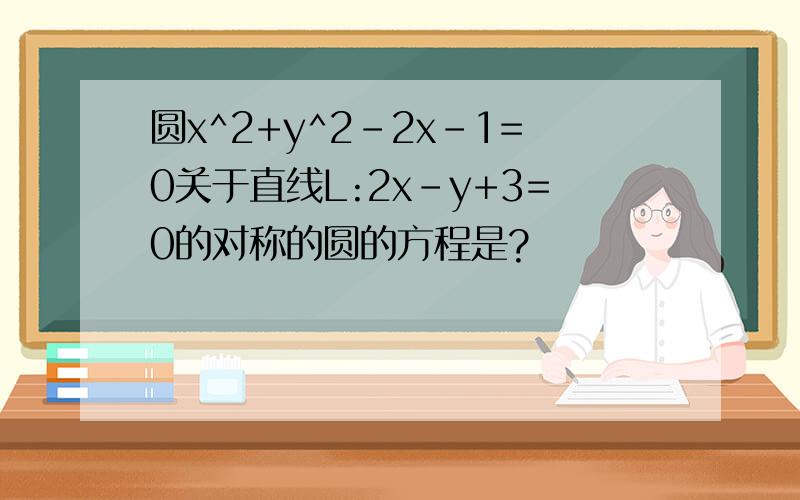 圆x^2+y^2-2x-1=0关于直线L:2x-y+3=0的对称的圆的方程是?