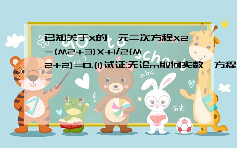已知关于X的一元二次方程X2-(M2+3)X+1/2(M2+2)=0.(1)试证:无论m取何实数,方程有两个正根