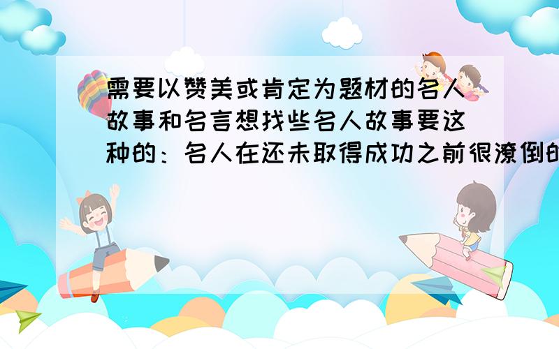 需要以赞美或肯定为题材的名人故事和名言想找些名人故事要这种的：名人在还未取得成功之前很潦倒的时候因为他人无意中的一句赞美或肯定而燃起希望坚持下来最终取得成功.就是要突出