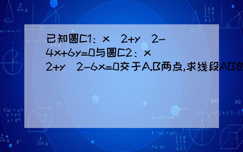 已知圆C1：x^2+y^2-4x+6y=0与圆C2：x^2+y^2-6x=0交于A.B两点,求线段AB的垂直平分线的方程