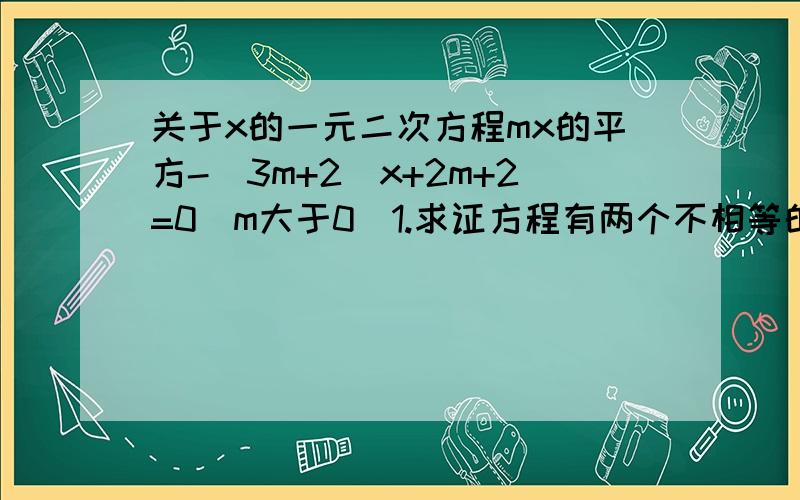 关于x的一元二次方程mx的平方-(3m+2)x+2m+2=0(m大于0)1.求证方程有两个不相等的实数根 2.设方程实数根为x1