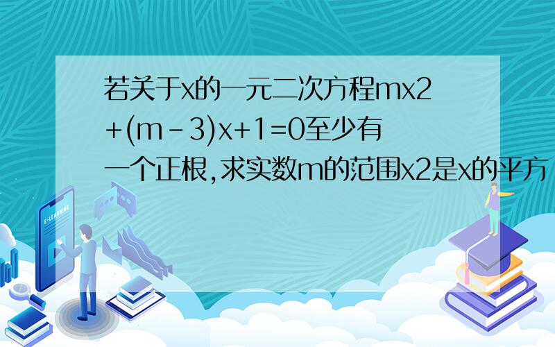 若关于x的一元二次方程mx2+(m-3)x+1=0至少有一个正根,求实数m的范围x2是x的平方