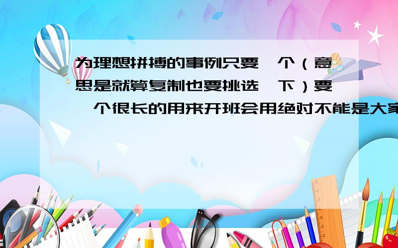 为理想拼搏的事例只要一个（意思是就算复制也要挑选一下）要一个很长的用来开班会用绝对不能是大家都知道了啦要背后的故事哪位好心人弄个好点的啦,我可以多赏点分（用另一个号子）