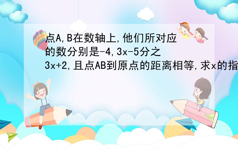 点A,B在数轴上,他们所对应的数分别是-4,3x-5分之3x+2,且点AB到原点的距离相等,求x的指