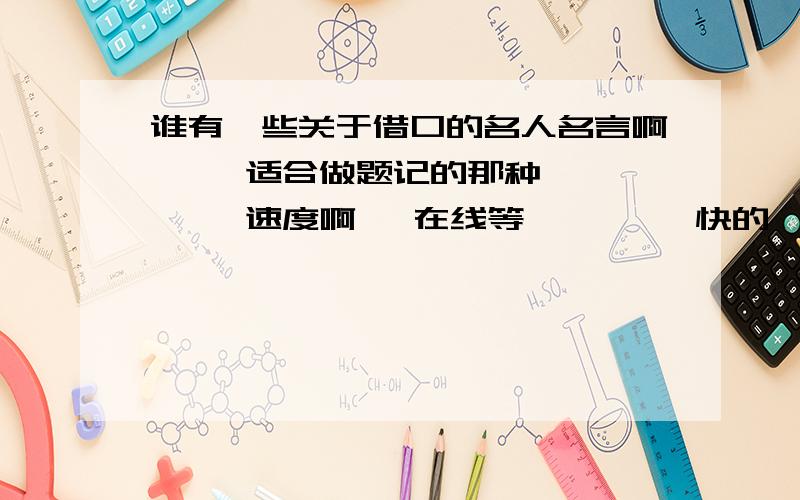 谁有一些关于借口的名人名言啊     适合做题记的那种      速度啊   在线等         快的   好的  追加分!