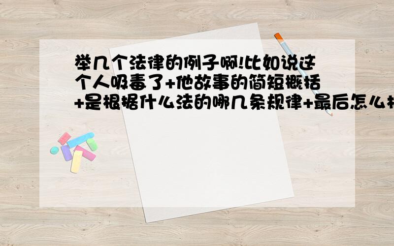 举几个法律的例子啊!比如说这个人吸毒了+他故事的简短概括+是根据什么法的哪几条规律+最后怎么样了.最少2条例子.