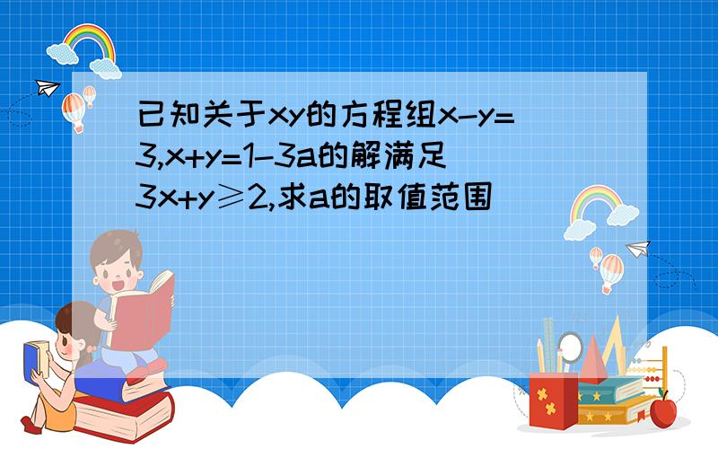 已知关于xy的方程组x-y=3,x+y=1-3a的解满足3x+y≥2,求a的取值范围