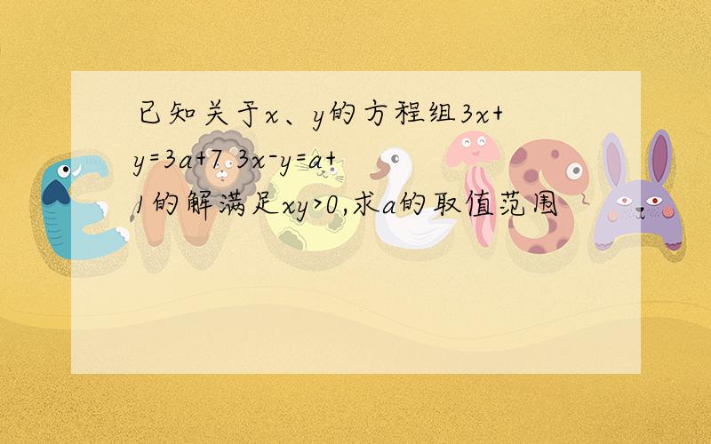 已知关于x、y的方程组3x+y=3a+7 3x-y=a+1的解满足xy>0,求a的取值范围