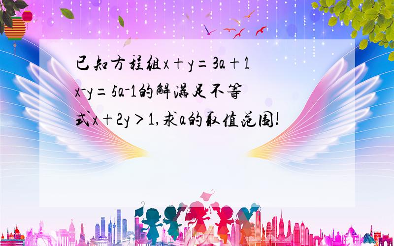 已知方程组x+y=3a+1 x-y=5a-1的解满足不等式x+2y＞1,求a的取值范围!