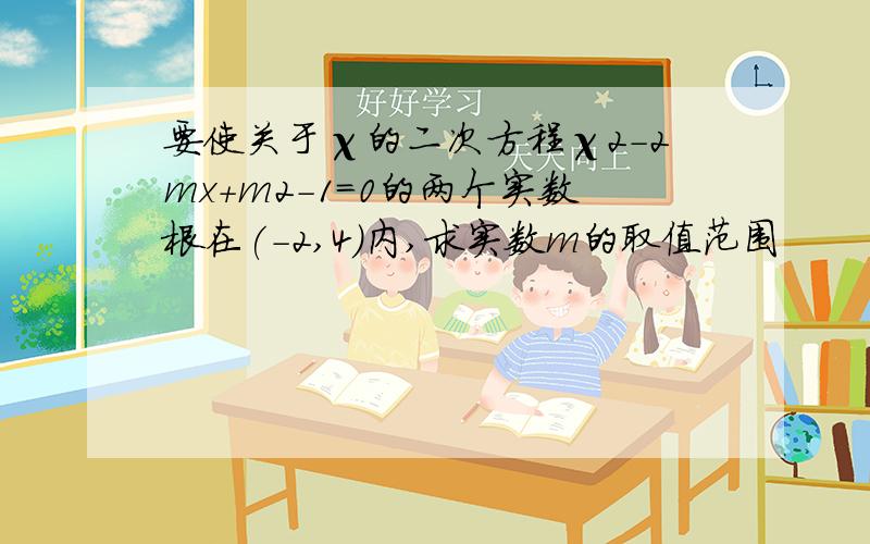 要使关于χ的二次方程χ2-2mx+m2-1=0的两个实数根在(-2,4)内,求实数m的取值范围