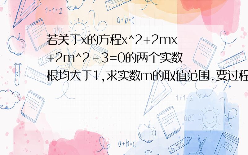 若关于x的方程x^2+2mx+2m^2-3=0的两个实数根均大于1,求实数m的取值范围.要过程，谢了。