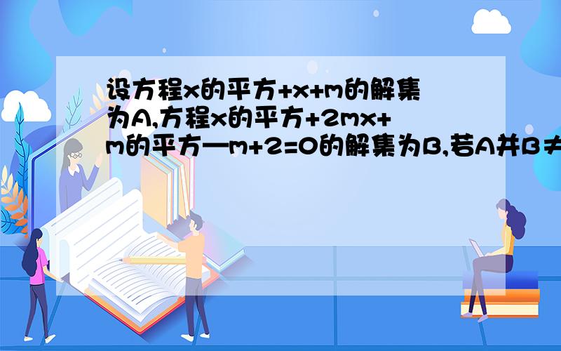 设方程x的平方+x+m的解集为A,方程x的平方+2mx+m的平方—m+2=0的解集为B,若A并B≠空集,求实数m的范围