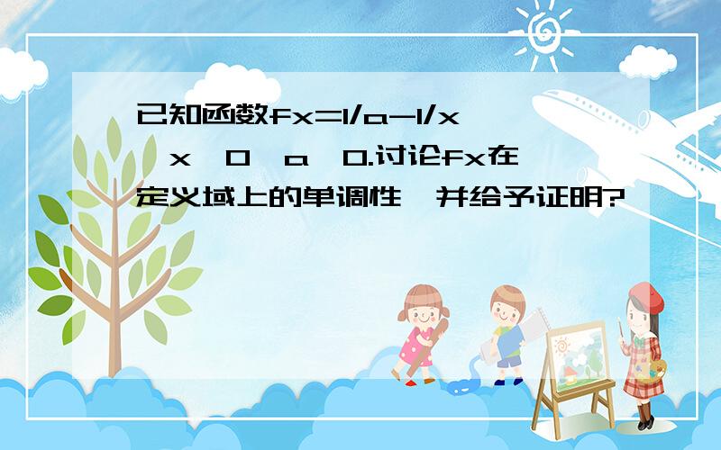 已知函数fx=1/a-1/x,x>0,a>0.讨论fx在定义域上的单调性,并给予证明?